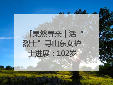 果然寻亲｜活“烈士”寻山东女护士进展：102岁老兵提供新线索