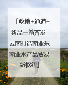 政策+通道+新品三箭齐发 云南打造南亚东南亚水产品贸易新枢纽