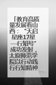 教育高质量发展看山西：“天启星座17星—行知号”成功发射，太原师范学院以行动践行行知精神