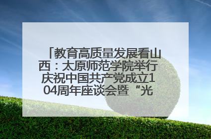 教育高质量发展看山西：太原师范学院举行庆祝中国共产党成立104周年座谈会暨“光荣在党50年”纪念章颁发仪式