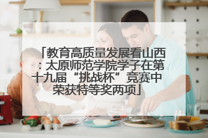 教育高质量发展看山西：太原师范学院学子在第十九届“挑战杯”竞赛中荣获特等奖两项