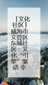 文化社区│威海市文登区东城社区：文化“引擎”驱动 幸福社区“加速跑”