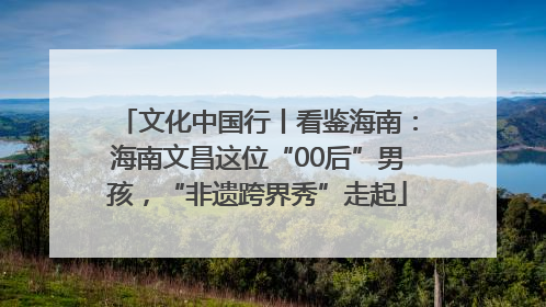 文化中国行丨看鉴海南：海南文昌这位“00后”男孩，“非遗跨界秀”走起