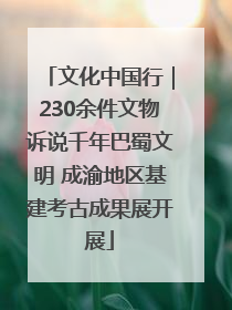 文化中国行｜230余件文物诉说千年巴蜀文明 成渝地区基建考古成果展开展