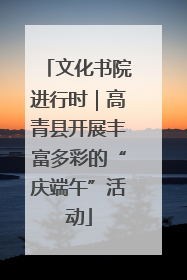 文化书院进行时｜高青县开展丰富多彩的“庆端午”活动