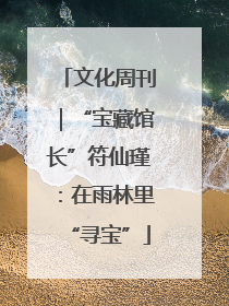 文化周刊｜“宝藏馆长”符仙瑾：在雨林里“寻宝”