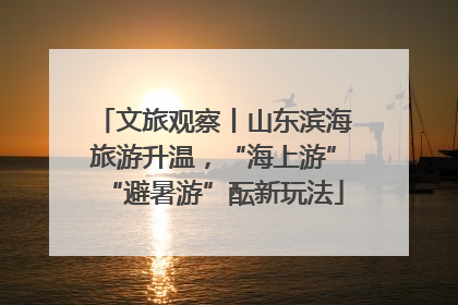 文旅观察丨山东滨海旅游升温，“海上游”“避暑游”酝新玩法