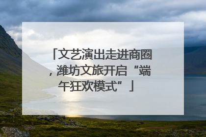 文艺演出走进商圈，潍坊文旅开启“端午狂欢模式”