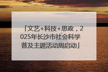 文艺+科技+思政，2025年长沙市社会科学普及主题活动周启动