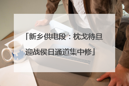 新乡供电段：枕戈待旦迎战侯日通道集中修