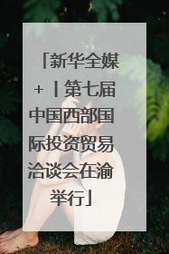新华全媒＋丨第七届中国西部国际投资贸易洽谈会在渝举行