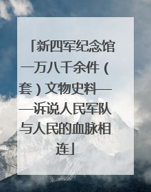 新四军纪念馆一万八千余件（套）文物史料——诉说人民军队与人民的血脉相连