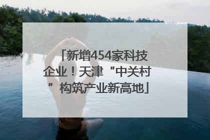 新增454家科技企业！天津“中关村”构筑产业新高地