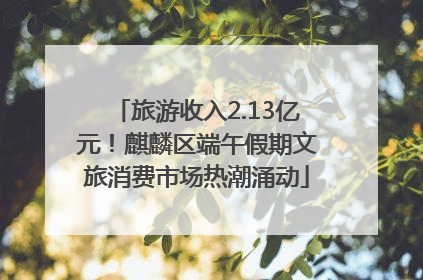 旅游收入2.13亿元！麒麟区端午假期文旅消费市场热潮涌动