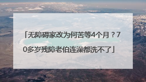 无障碍家改为何苦等4个月？70多岁残障老伯连澡都洗不了