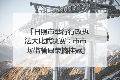 日照市举行行政执法大比武决赛：市市场监管局荣摘桂冠