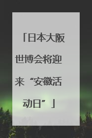 日本大阪世博会将迎来“安徽活动日”