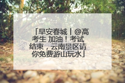 早安春城丨@高考生 加油！考试结束，云南景区请你免费游山玩水