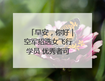 早安，你好｜空军招选女飞行学员 优秀者可获清北等高校“双学籍”
