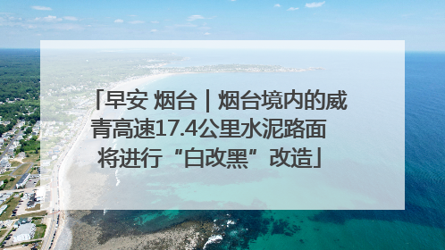 早安 烟台｜烟台境内的威青高速17.4公里水泥路面将进行“白改黑”改造