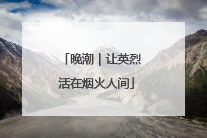 晚潮｜让英烈活在烟火人间