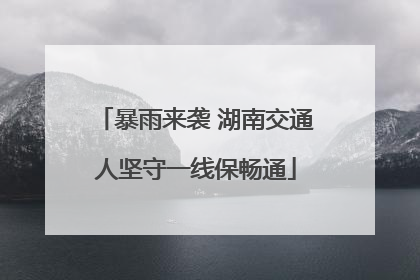 暴雨来袭 湖南交通人坚守一线保畅通