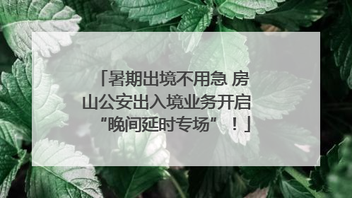 暑期出境不用急 房山公安出入境业务开启“晚间延时专场”！