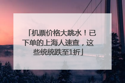 机票价格大跳水！已下单的上海人速查，这些统统跌至1折