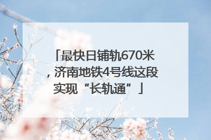 最快日铺轨670米，济南地铁4号线这段实现“长轨通”