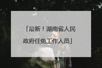 最新！湖南省人民政府任免工作人员
