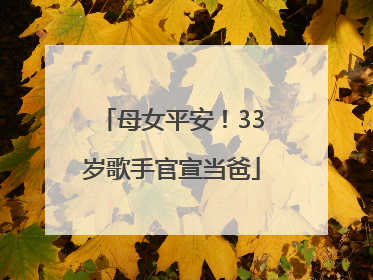母女平安！33岁歌手官宣当爸