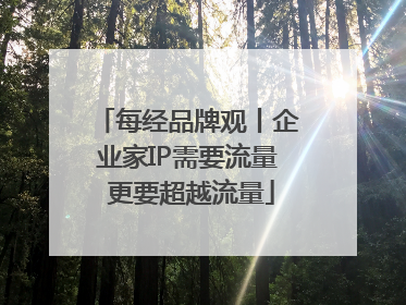 每经品牌观丨企业家IP需要流量 更要超越流量