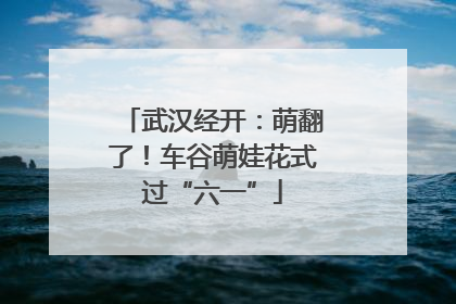 武汉经开：萌翻了！车谷萌娃花式过“六一”