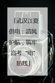 武汉江夏供电：清风护航，筑牢高考“电”防线