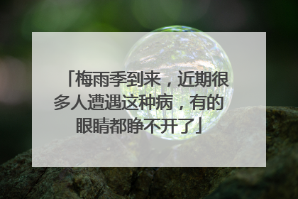 梅雨季到来，近期很多人遭遇这种病，有的眼睛都睁不开了