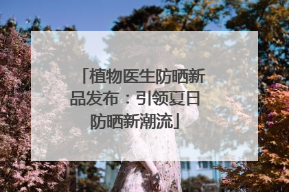 植物医生防晒新品发布：引领夏日防晒新潮流