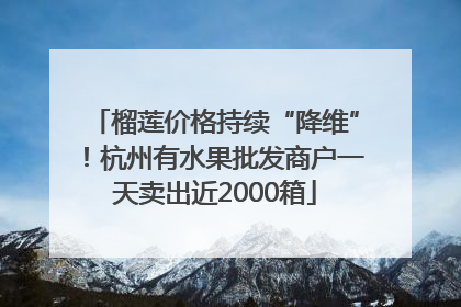 榴莲价格持续“降维”！杭州有水果批发商户一天卖出近2000箱