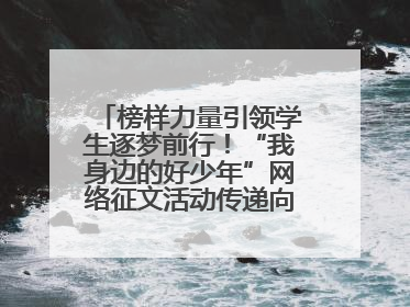 榜样力量引领学生逐梦前行！“我身边的好少年”网络征文活动传递向上力量