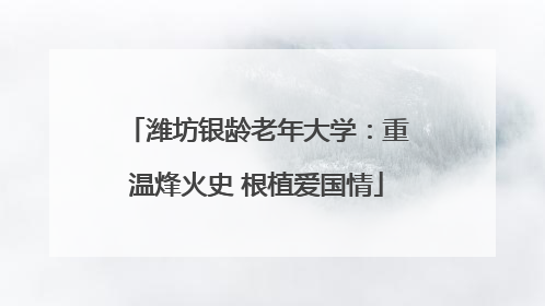 潍坊银龄老年大学：重温烽火史 根植爱国情