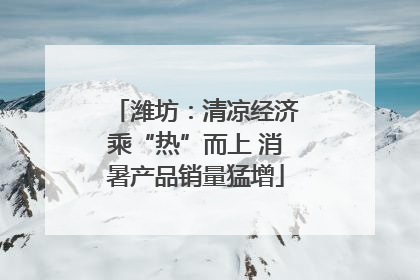 潍坊：清凉经济乘“热”而上 消暑产品销量猛增