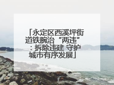 永定区西溪坪街道铁腕治“两违”：拆除违建 守护城市有序发展