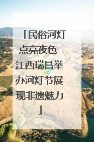 民俗河灯点亮夜色 江西瑞昌举办河灯节展现非遗魅力