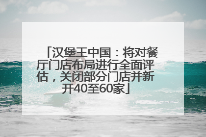 汉堡王中国：将对餐厅门店布局进行全面评估，关闭部分门店并新开40至60家