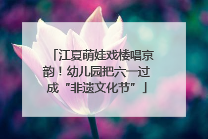 江夏萌娃戏楼唱京韵！幼儿园把六一过成“非遗文化节”