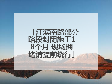 江滨南路部分路段封闭施工18个月 现场拥堵请提前绕行