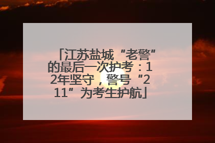 江苏盐城“老警”的最后一次护考：12年坚守，警号“211”为考生护航