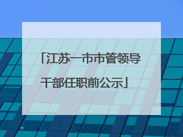 江苏一市市管领导干部任职前公示