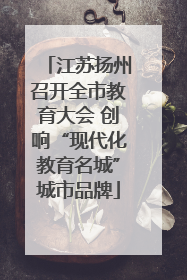 江苏扬州召开全市教育大会 创响“现代化教育名城”城市品牌