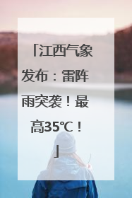 江西气象发布：雷阵雨突袭！最高35℃！