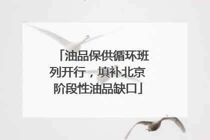 油品保供循环班列开行，填补北京阶段性油品缺口